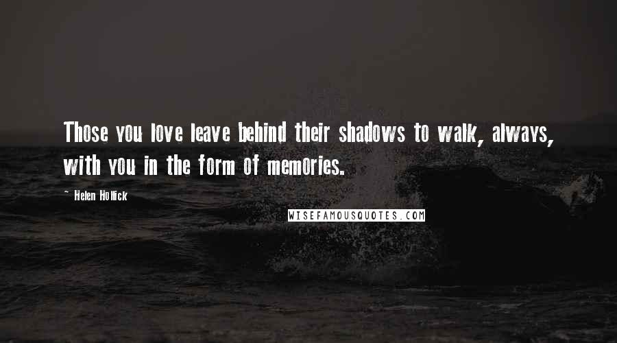 Helen Hollick Quotes: Those you love leave behind their shadows to walk, always, with you in the form of memories.