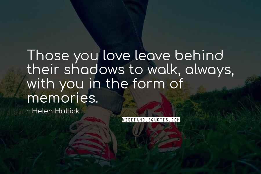 Helen Hollick Quotes: Those you love leave behind their shadows to walk, always, with you in the form of memories.