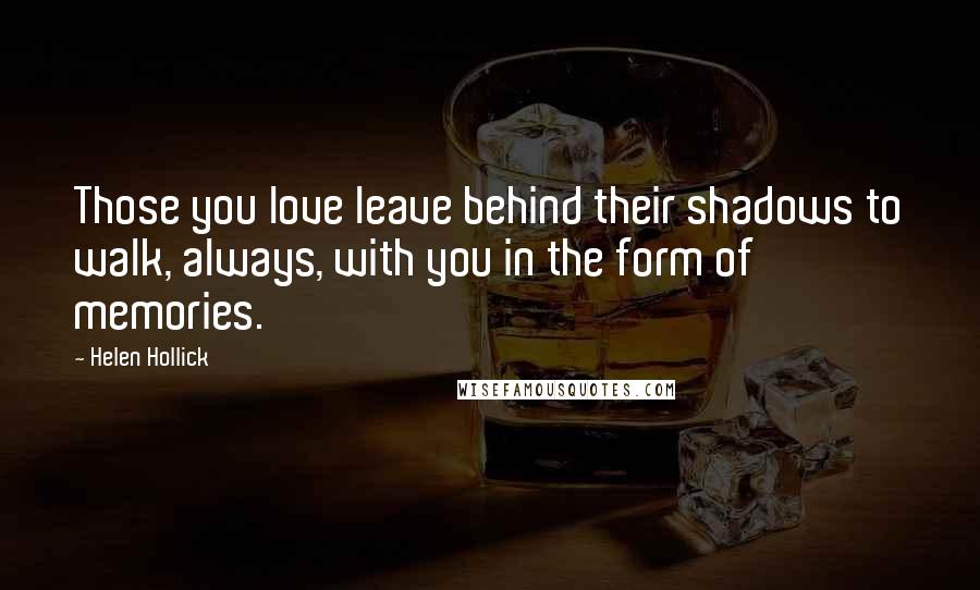 Helen Hollick Quotes: Those you love leave behind their shadows to walk, always, with you in the form of memories.