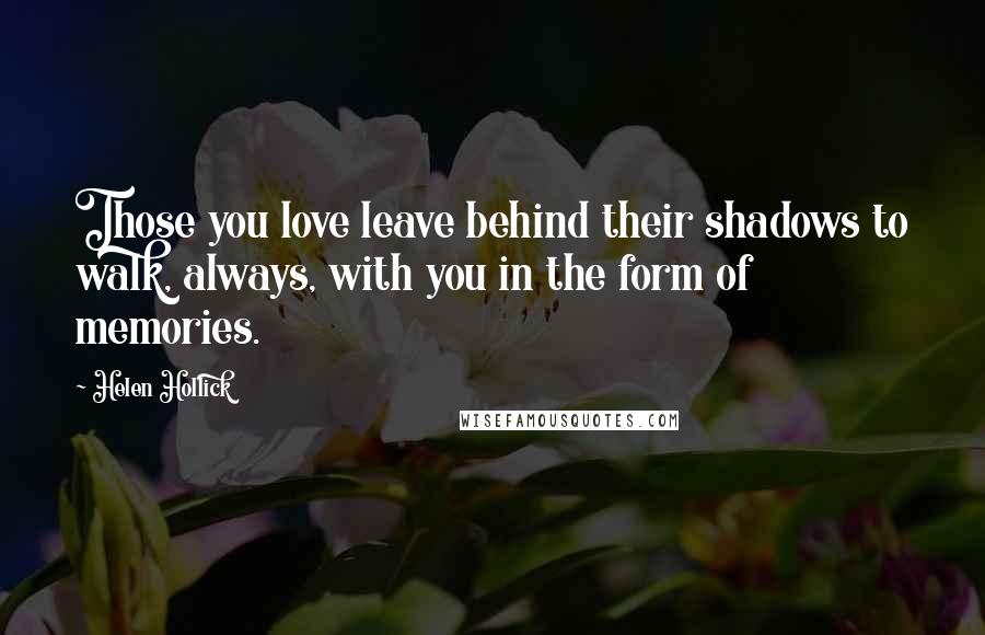 Helen Hollick Quotes: Those you love leave behind their shadows to walk, always, with you in the form of memories.