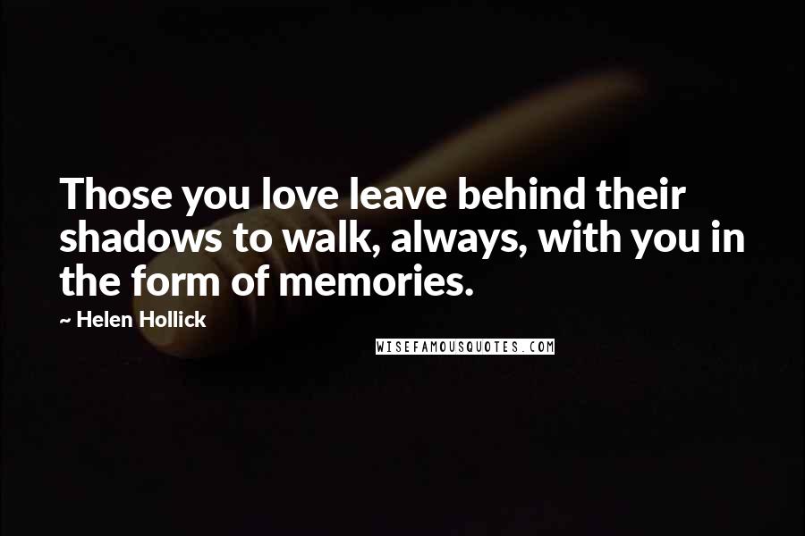 Helen Hollick Quotes: Those you love leave behind their shadows to walk, always, with you in the form of memories.