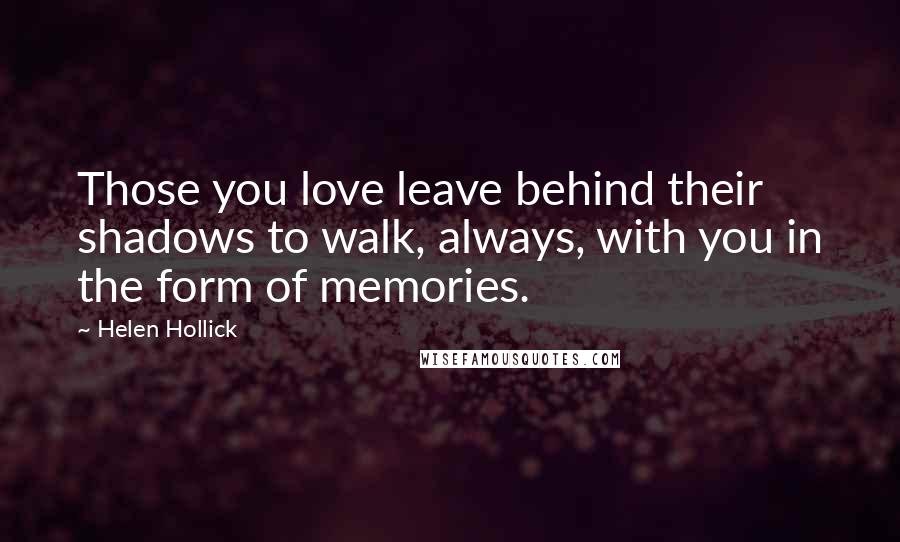 Helen Hollick Quotes: Those you love leave behind their shadows to walk, always, with you in the form of memories.