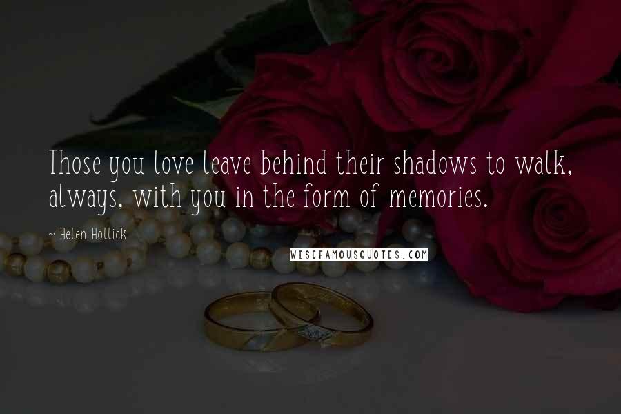 Helen Hollick Quotes: Those you love leave behind their shadows to walk, always, with you in the form of memories.