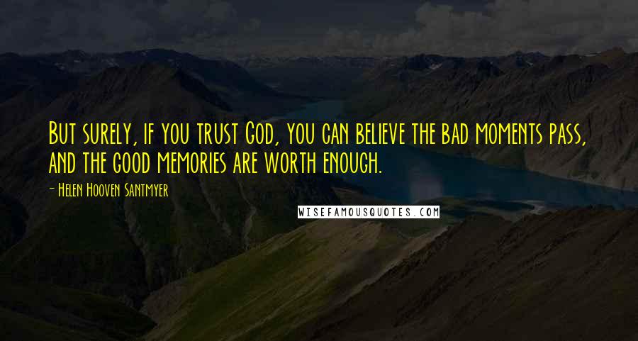 Helen Hooven Santmyer Quotes: But surely, if you trust God, you can believe the bad moments pass, and the good memories are worth enough.