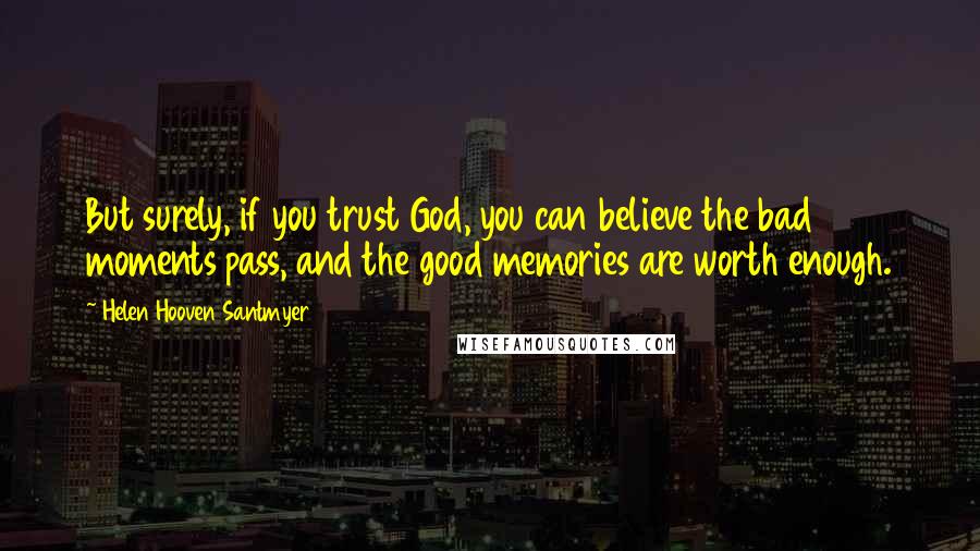 Helen Hooven Santmyer Quotes: But surely, if you trust God, you can believe the bad moments pass, and the good memories are worth enough.