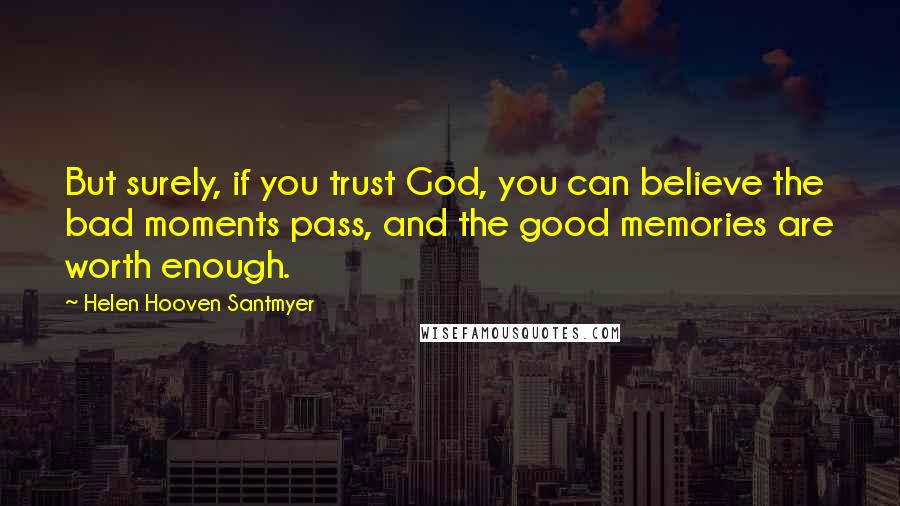 Helen Hooven Santmyer Quotes: But surely, if you trust God, you can believe the bad moments pass, and the good memories are worth enough.