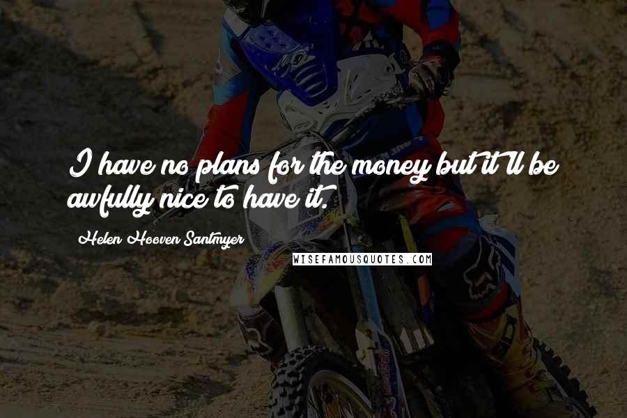 Helen Hooven Santmyer Quotes: I have no plans for the money but it'll be awfully nice to have it.