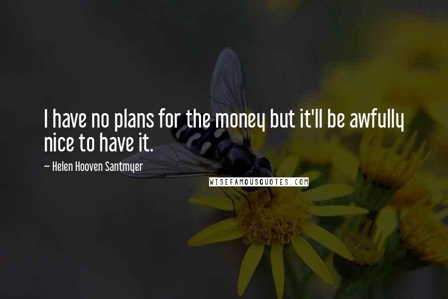 Helen Hooven Santmyer Quotes: I have no plans for the money but it'll be awfully nice to have it.