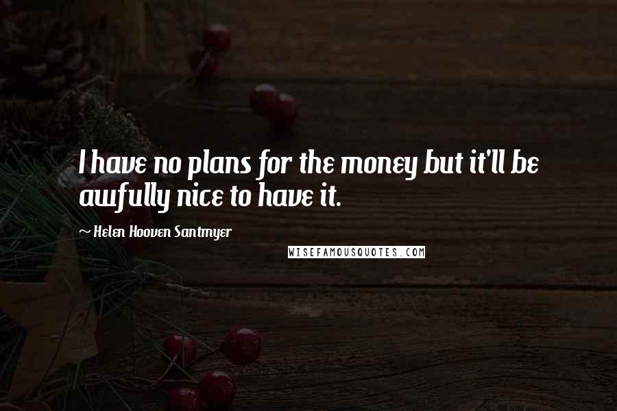 Helen Hooven Santmyer Quotes: I have no plans for the money but it'll be awfully nice to have it.