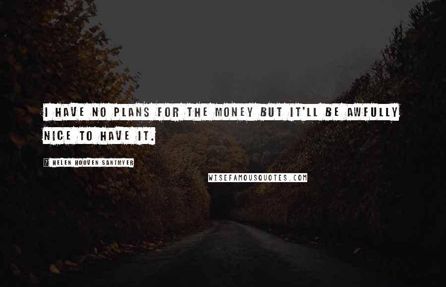 Helen Hooven Santmyer Quotes: I have no plans for the money but it'll be awfully nice to have it.
