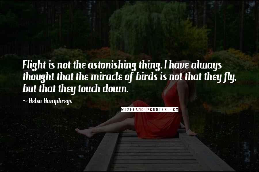 Helen Humphreys Quotes: Flight is not the astonishing thing. I have always thought that the miracle of birds is not that they fly, but that they touch down.