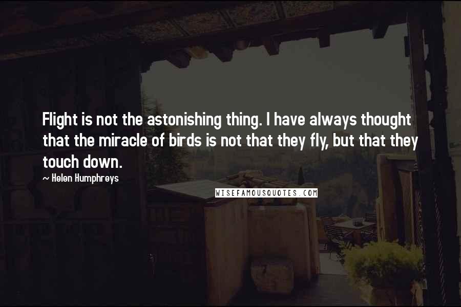 Helen Humphreys Quotes: Flight is not the astonishing thing. I have always thought that the miracle of birds is not that they fly, but that they touch down.