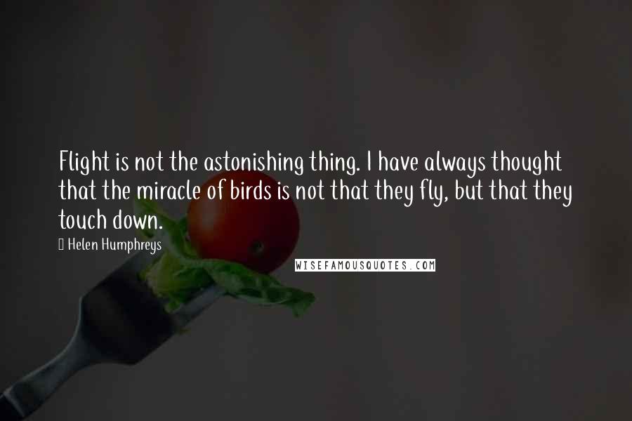 Helen Humphreys Quotes: Flight is not the astonishing thing. I have always thought that the miracle of birds is not that they fly, but that they touch down.