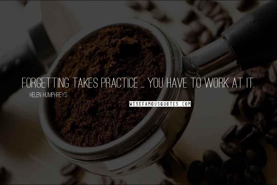 Helen Humphreys Quotes: Forgetting takes practice ... You have to work at it.