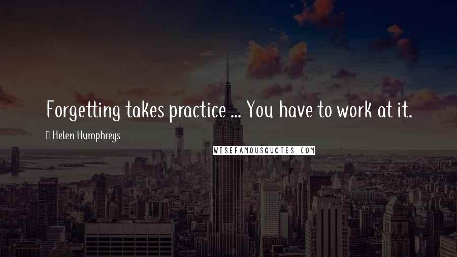 Helen Humphreys Quotes: Forgetting takes practice ... You have to work at it.