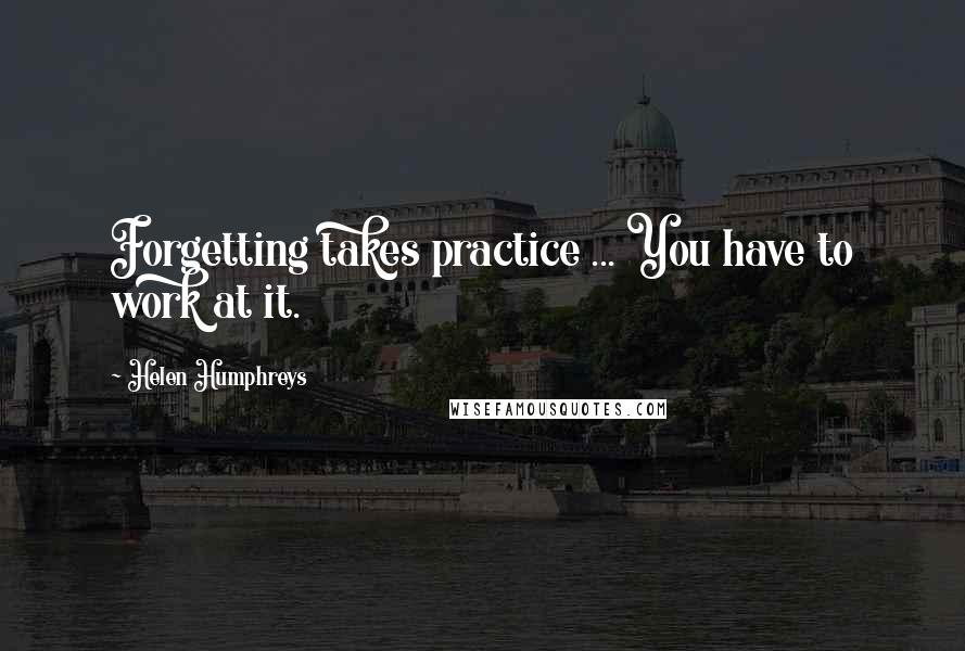 Helen Humphreys Quotes: Forgetting takes practice ... You have to work at it.