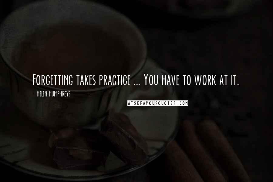 Helen Humphreys Quotes: Forgetting takes practice ... You have to work at it.