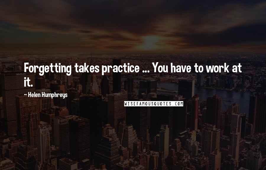 Helen Humphreys Quotes: Forgetting takes practice ... You have to work at it.