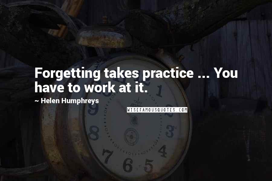 Helen Humphreys Quotes: Forgetting takes practice ... You have to work at it.