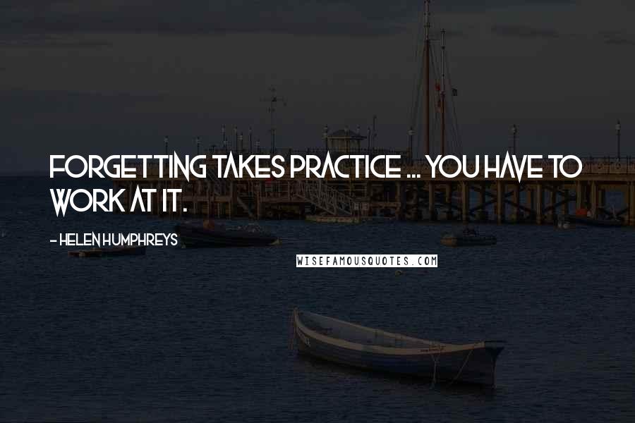 Helen Humphreys Quotes: Forgetting takes practice ... You have to work at it.