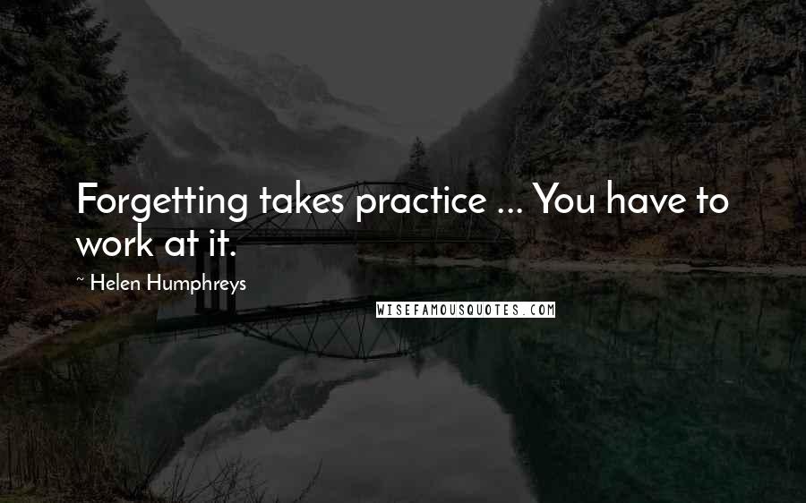 Helen Humphreys Quotes: Forgetting takes practice ... You have to work at it.