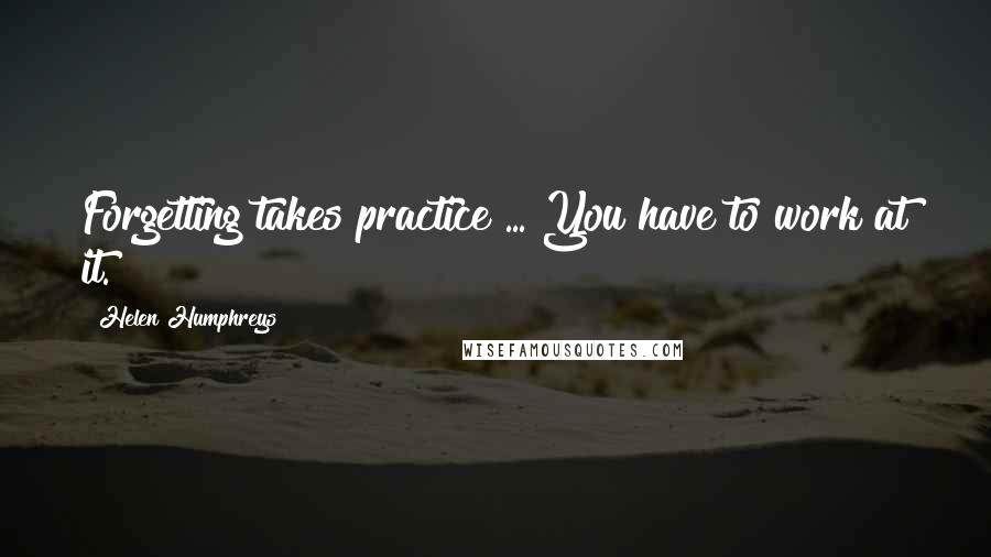 Helen Humphreys Quotes: Forgetting takes practice ... You have to work at it.