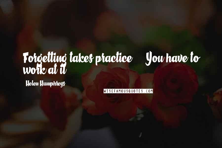 Helen Humphreys Quotes: Forgetting takes practice ... You have to work at it.