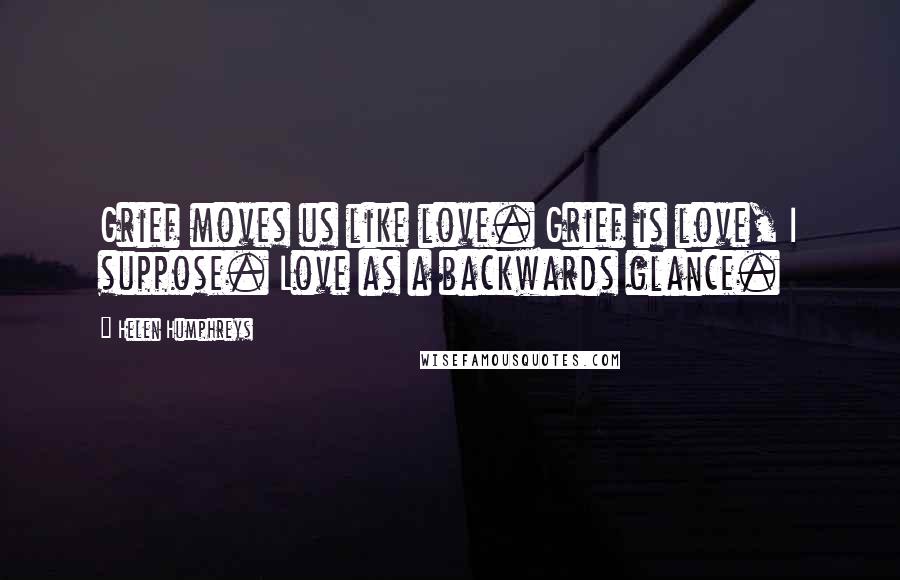 Helen Humphreys Quotes: Grief moves us like love. Grief is love, I suppose. Love as a backwards glance.