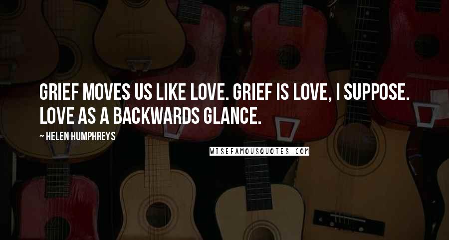 Helen Humphreys Quotes: Grief moves us like love. Grief is love, I suppose. Love as a backwards glance.