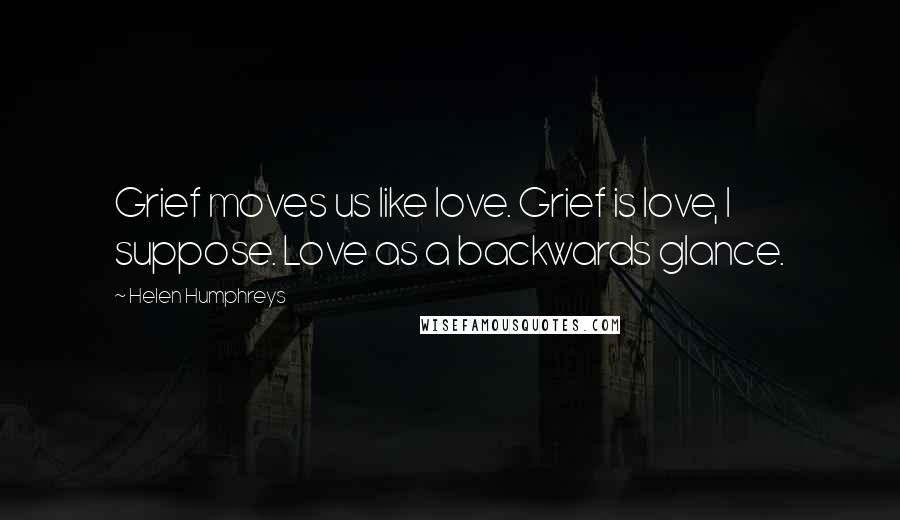 Helen Humphreys Quotes: Grief moves us like love. Grief is love, I suppose. Love as a backwards glance.