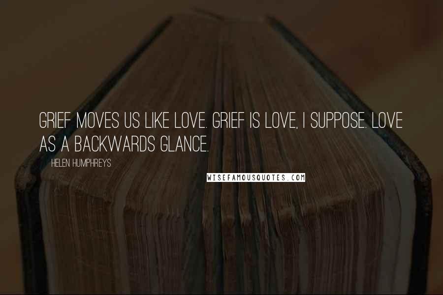 Helen Humphreys Quotes: Grief moves us like love. Grief is love, I suppose. Love as a backwards glance.