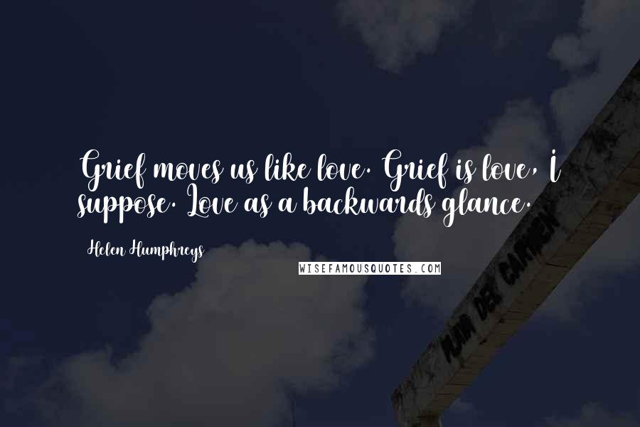 Helen Humphreys Quotes: Grief moves us like love. Grief is love, I suppose. Love as a backwards glance.