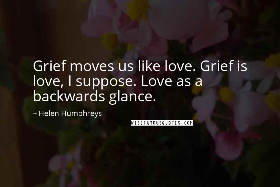 Helen Humphreys Quotes: Grief moves us like love. Grief is love, I suppose. Love as a backwards glance.