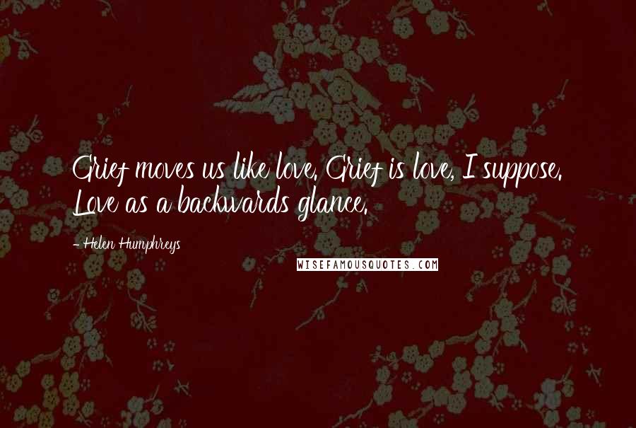 Helen Humphreys Quotes: Grief moves us like love. Grief is love, I suppose. Love as a backwards glance.