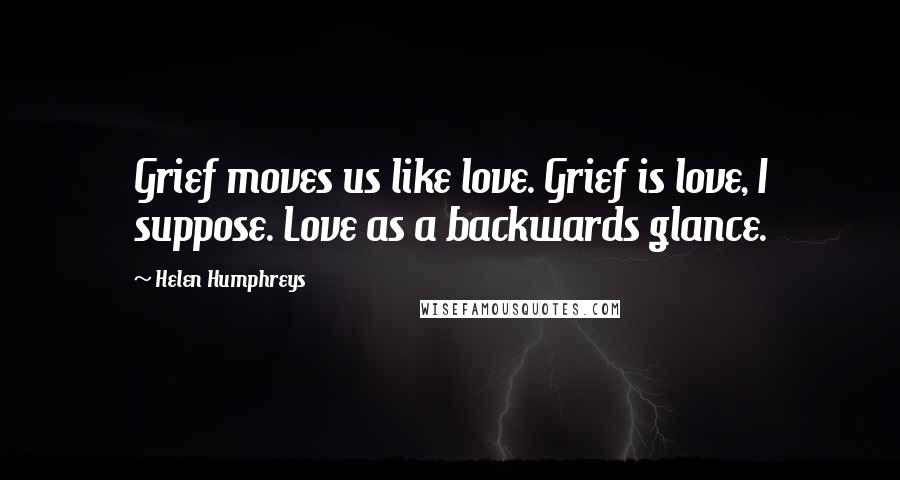 Helen Humphreys Quotes: Grief moves us like love. Grief is love, I suppose. Love as a backwards glance.