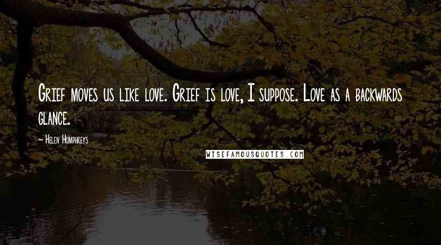 Helen Humphreys Quotes: Grief moves us like love. Grief is love, I suppose. Love as a backwards glance.