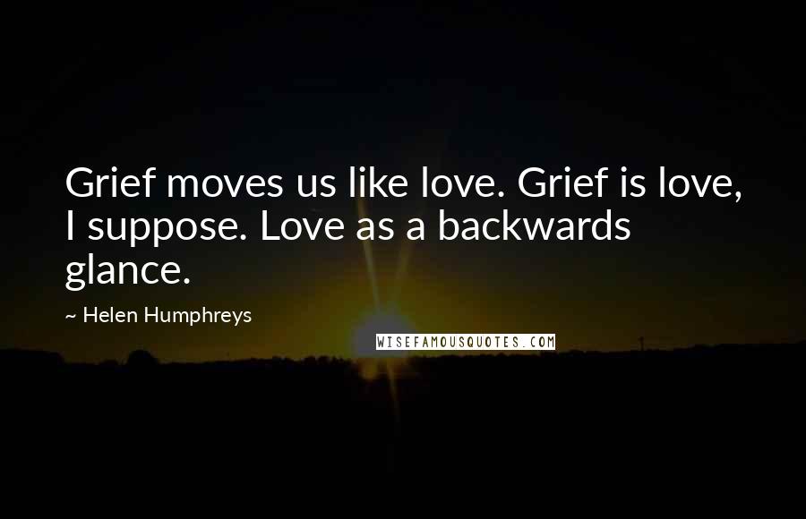 Helen Humphreys Quotes: Grief moves us like love. Grief is love, I suppose. Love as a backwards glance.