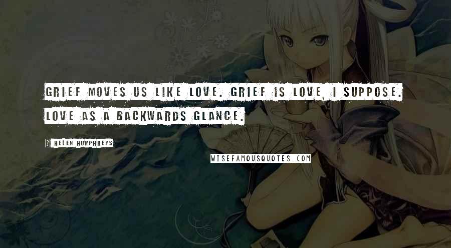 Helen Humphreys Quotes: Grief moves us like love. Grief is love, I suppose. Love as a backwards glance.