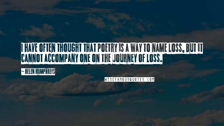 Helen Humphreys Quotes: I have often thought that poetry is a way to name loss, but it cannot accompany one on the journey of loss.