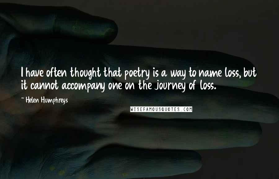 Helen Humphreys Quotes: I have often thought that poetry is a way to name loss, but it cannot accompany one on the journey of loss.