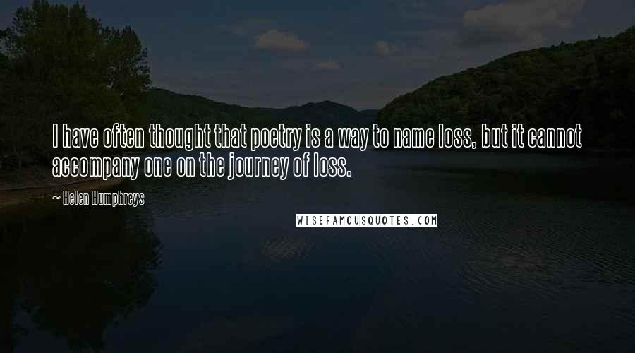 Helen Humphreys Quotes: I have often thought that poetry is a way to name loss, but it cannot accompany one on the journey of loss.