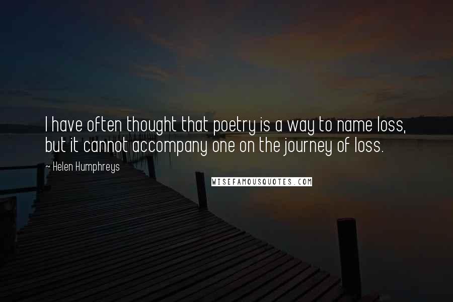 Helen Humphreys Quotes: I have often thought that poetry is a way to name loss, but it cannot accompany one on the journey of loss.