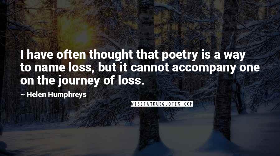 Helen Humphreys Quotes: I have often thought that poetry is a way to name loss, but it cannot accompany one on the journey of loss.