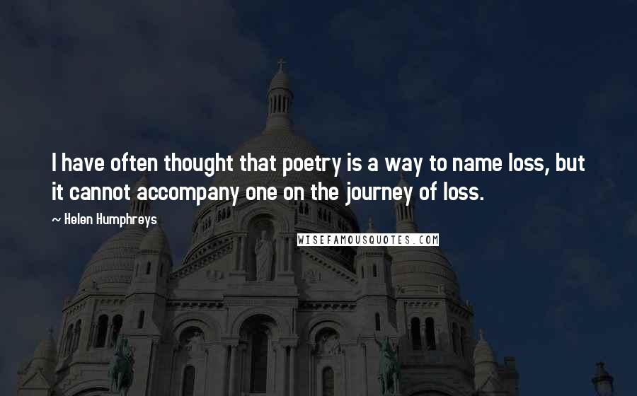 Helen Humphreys Quotes: I have often thought that poetry is a way to name loss, but it cannot accompany one on the journey of loss.