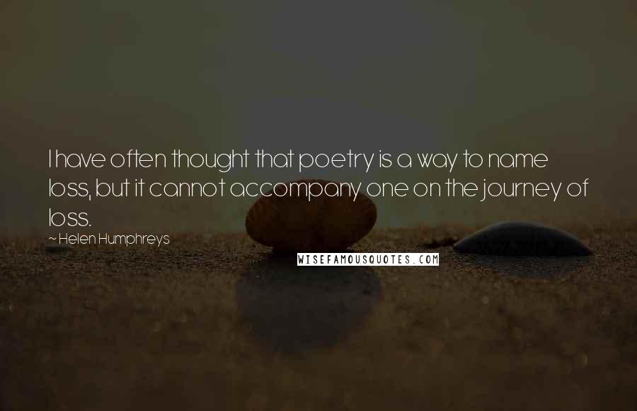 Helen Humphreys Quotes: I have often thought that poetry is a way to name loss, but it cannot accompany one on the journey of loss.