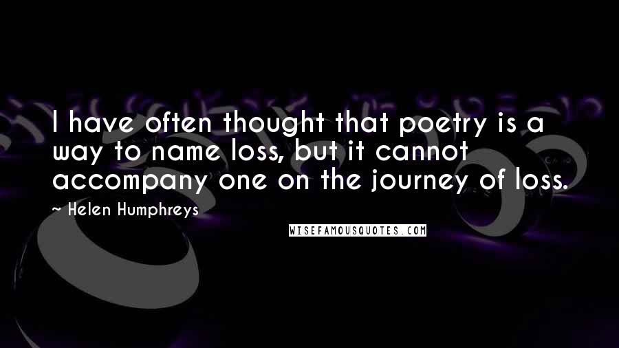 Helen Humphreys Quotes: I have often thought that poetry is a way to name loss, but it cannot accompany one on the journey of loss.