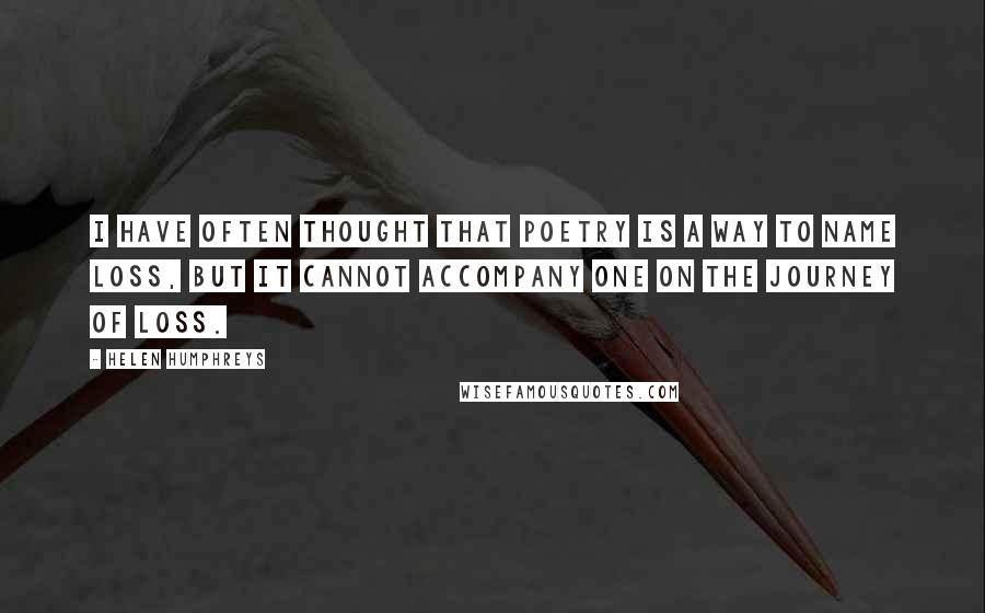 Helen Humphreys Quotes: I have often thought that poetry is a way to name loss, but it cannot accompany one on the journey of loss.