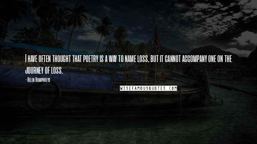 Helen Humphreys Quotes: I have often thought that poetry is a way to name loss, but it cannot accompany one on the journey of loss.