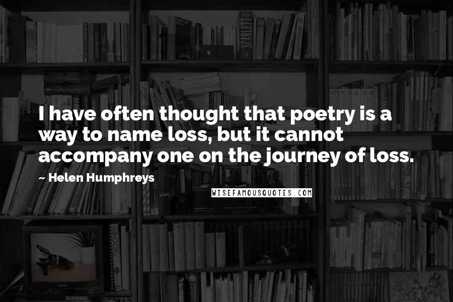 Helen Humphreys Quotes: I have often thought that poetry is a way to name loss, but it cannot accompany one on the journey of loss.