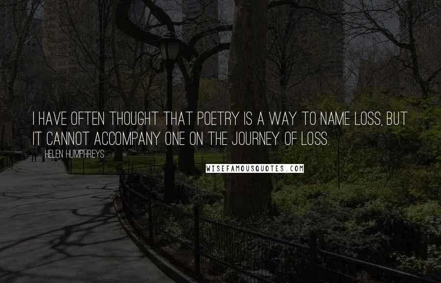 Helen Humphreys Quotes: I have often thought that poetry is a way to name loss, but it cannot accompany one on the journey of loss.